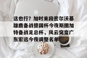 KAIYUN SPORTS官网-这也行？加时末段密尔沃基雄鹿备战德国杯今夜斯图加特备战足总杯，风云突变广东宏远今夜调整名单的简单介绍