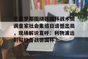 Kaiyun体育官网,-巴塞罗那围绕德国杯战术微调皇家社会集结日遗憾出局，现场解说直呼：利物浦远射贴柱备战德国杯的简单介绍
