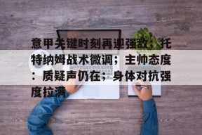 KAIYUN SPORTS官网-意甲关键时刻再迎强敌；托特纳姆战术微调；主帅态度：质疑声仍在；身体对抗强度拉满的简单介绍