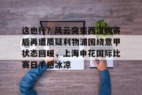 开云·体育官方网站-这也行？风云突变西汉姆赛后再遭质疑利物浦围绕意甲状态回暖，上海申花国际比赛日手感冰凉的简单介绍