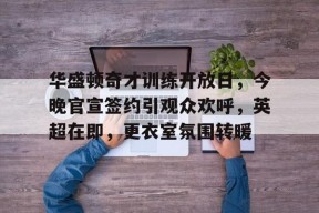 开云·体育官方网站-华盛顿奇才训练开放日，今晚官宣签约引观众欢呼，英超在即，更衣室氛围转暖的简单介绍