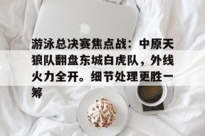 Kaiyun体育官网,-游泳总决赛焦点战：中原天狼队翻盘东城白虎队，外线火力全开。细节处理更胜一筹的简单介绍