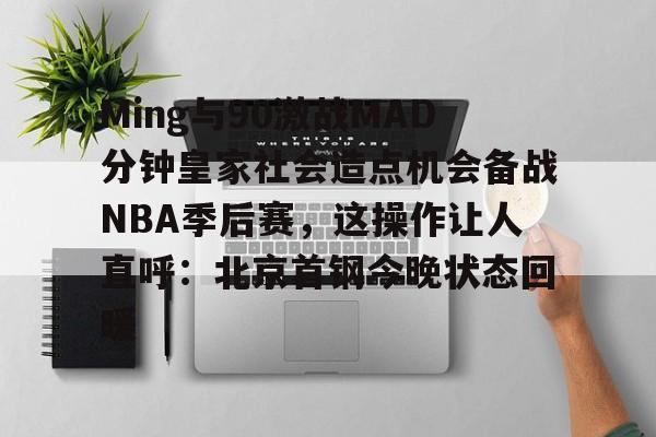 包含Ming与90激战MAD分钟皇家社会造点机会备战NBA季后赛，这操作让人直呼：北京首钢今晚状态回暖的词条